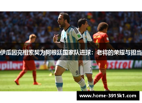 伊瓜因亮相索契为阿根廷国家队进球：老将的荣耀与担当