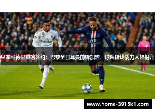 皇家马德里重磅签约：巴黎圣日耳曼前锋加盟，球队锋线战力大幅提升