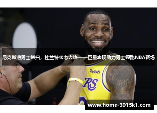 尼克斯遭勇士横扫，杜兰特状态火热——巨星表现助力勇士领跑NBA赛场