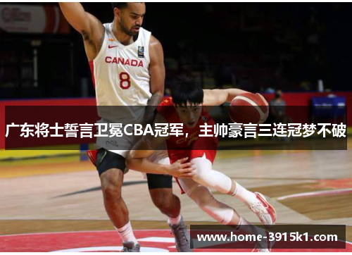 广东将士誓言卫冕CBA冠军，主帅豪言三连冠梦不破