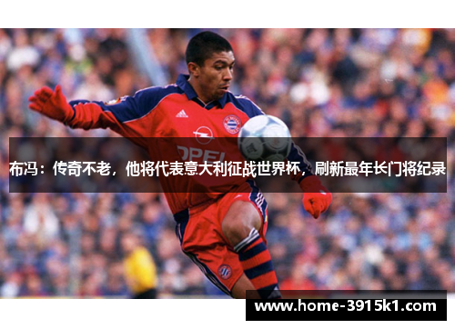 布冯：传奇不老，他将代表意大利征战世界杯，刷新最年长门将纪录